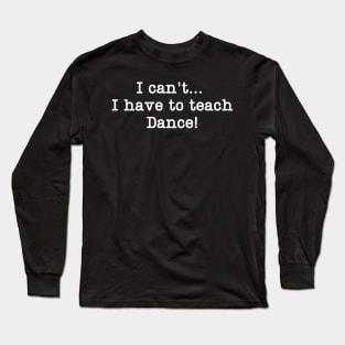 I can't I have to teach Dance! Long Sleeve T-Shirt